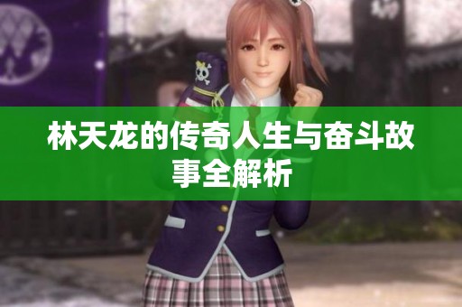 林天龍的傳奇人生與奮斗故事全解析