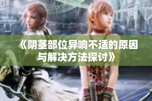 《陰莖部位異響不適的原因與解決方法探討》