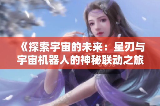 《探索宇宙的未來：星刃與宇宙機器人的神秘聯動之旅》