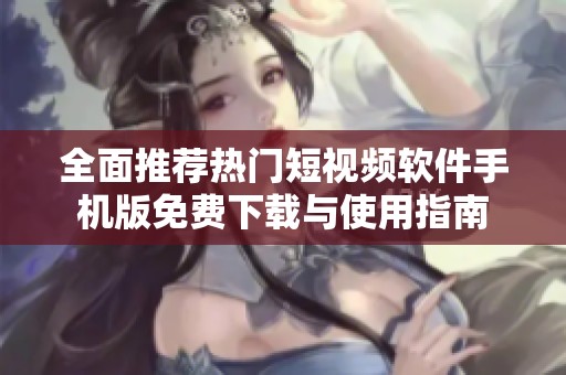 全面推薦熱門短視頻軟件手機版免費下載與使用指南