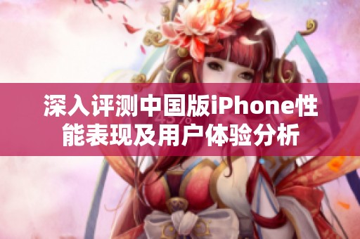 深入評測中國版iPhone性能表現及用戶體驗分析
