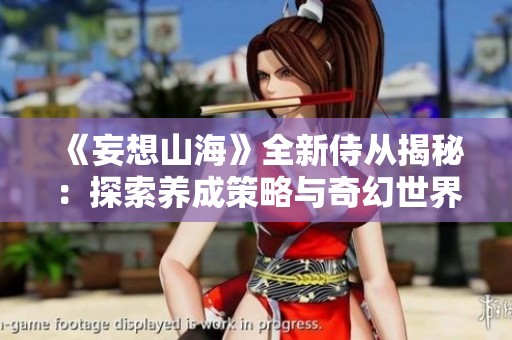 《妄想山海》全新侍從揭秘：探索養(yǎng)成策略與奇幻世界奧秘