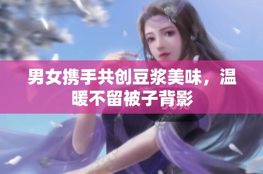 男女攜手共創豆漿美味，溫暖不留被子背影