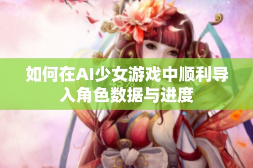 如何在AI少女游戲中順利導入角色數據與進度