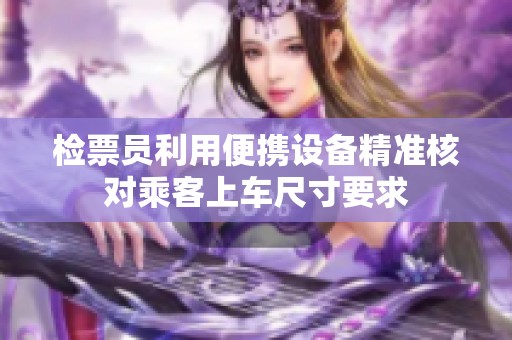 檢票員利用便攜設(shè)備精準核對乘客上車尺寸要求