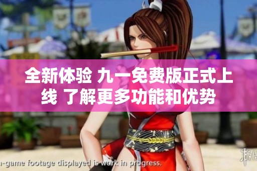 全新體驗 九一免費版正式上線 了解更多功能和優(yōu)勢