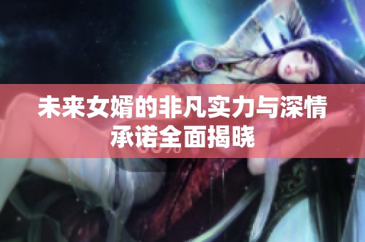 未來女婿的非凡實力與深情承諾全面揭曉