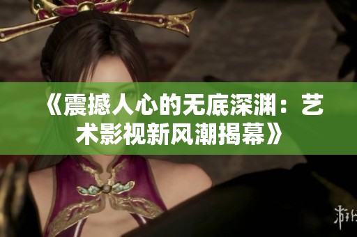 《震撼人心的無底深淵：藝術影視新風潮揭幕》