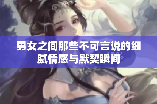 男女之間那些不可言說的細膩情感與默契瞬間