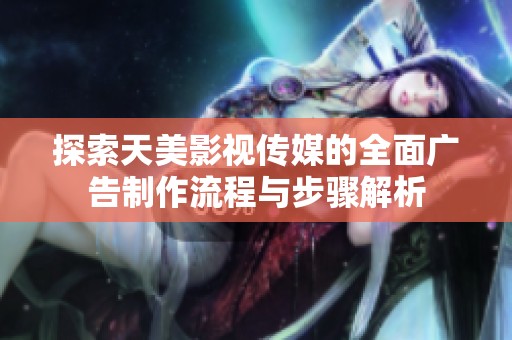 探索天美影視傳媒的全面廣告制作流程與步驟解析
