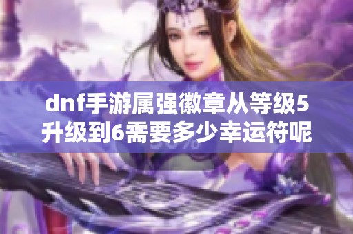 dnf手游屬強(qiáng)徽章從等級5升級到6需要多少幸運符呢