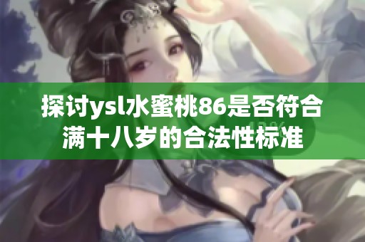 探討ysl水蜜桃86是否符合滿十八歲的合法性標(biāo)準(zhǔn)