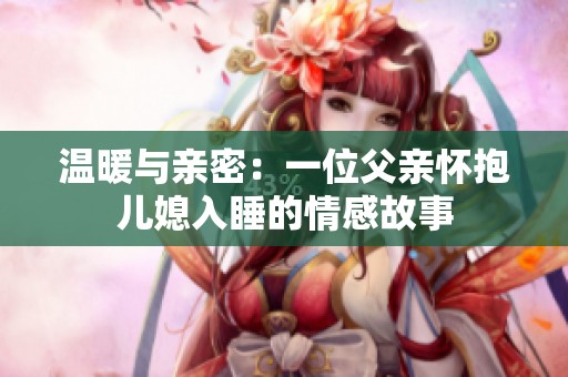 溫暖與親密：一位父親懷抱兒媳入睡的情感故事
