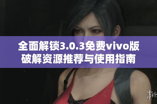 全面解鎖3.0.3免費vivo版破解資源推薦與使用指南