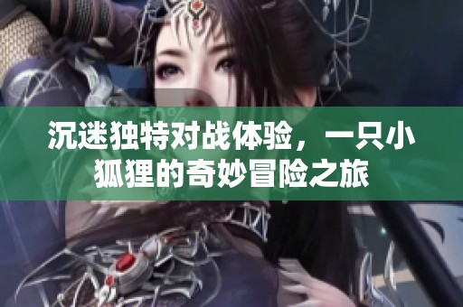 沉迷獨特對戰(zhàn)體驗，一只小狐貍的奇妙冒險之旅