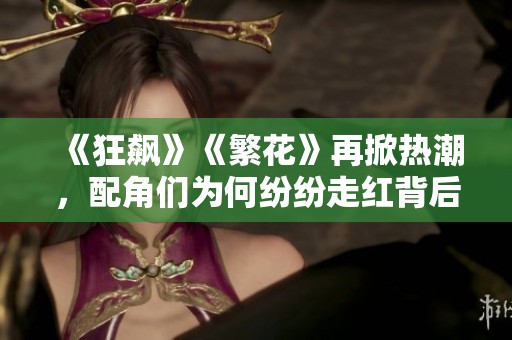 《狂飆》《繁花》再掀熱潮，配角們?yōu)楹渭娂娮呒t背后揭秘