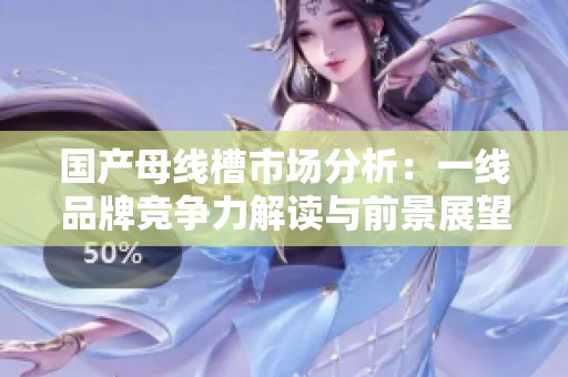 國產母線槽市場分析：一線品牌競爭力解讀與前景展望
