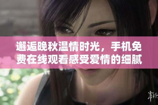 邂逅晚秋溫情時光，手機免費在線觀看感受愛情的細膩與深刻