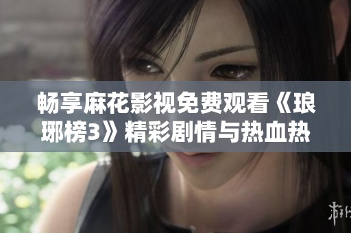 暢享麻花影視免費觀看《瑯琊榜3》精彩劇情與熱血熱播