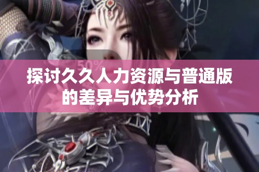 探討久久人力資源與普通版的差異與優(yōu)勢分析