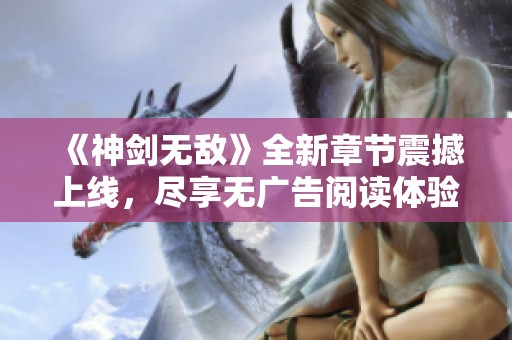 《神劍無敵》全新章節震撼上線，盡享無廣告閱讀體驗！