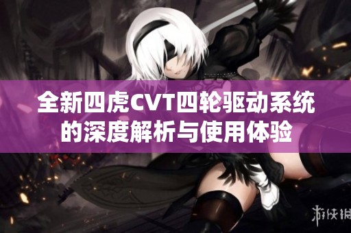 全新四虎CVT四輪驅(qū)動系統(tǒng)的深度解析與使用體驗(yàn)