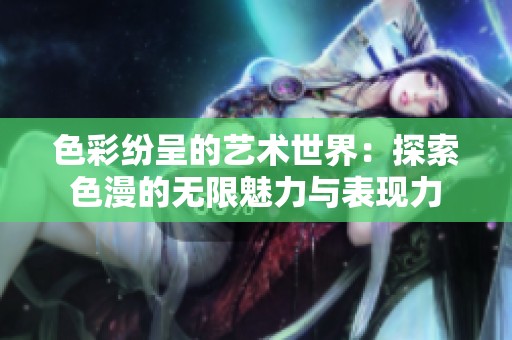 色彩紛呈的藝術世界：探索色漫的無限魅力與表現力
