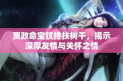 賈政命寶釵攙扶樹干，揭示深厚友情與關懷之情