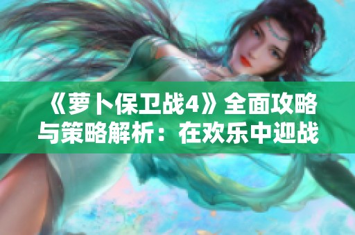 《蘿卜保衛戰4》全面攻略與策略解析：在歡樂中迎戰挑戰