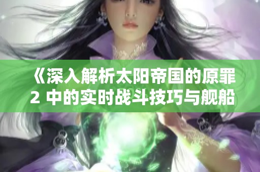 《深入解析太陽帝國的原罪 2 中的實時戰(zhàn)斗技巧與艦船運用》