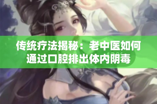 傳統(tǒng)療法揭秘：老中醫(yī)如何通過口腔排出體內(nèi)陰毒