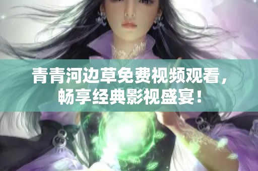 青青河邊草免費視頻觀看，暢享經典影視盛宴！
