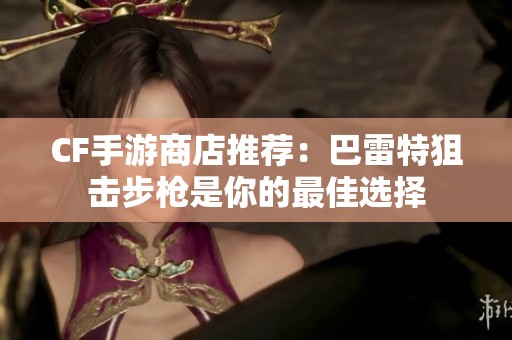 CF手游商店推薦：巴雷特狙擊步槍是你的最佳選擇