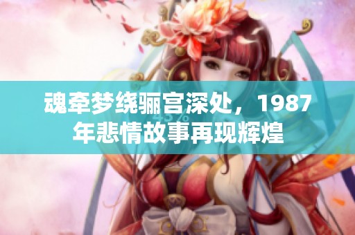 魂牽夢繞驪宮深處，1987年悲情故事再現(xiàn)輝煌