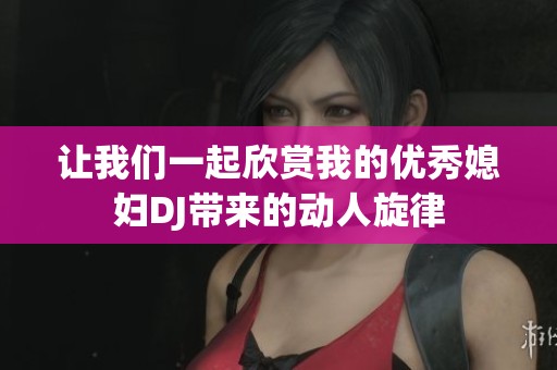 讓我們一起欣賞我的優秀媳婦DJ帶來的動人旋律
