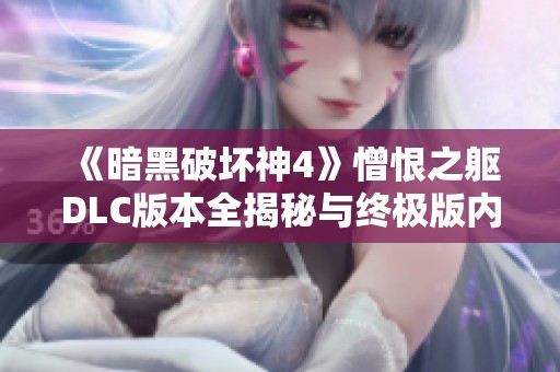 《暗黑破壞神4》憎恨之軀DLC版本全揭秘與終極版內(nèi)容解析