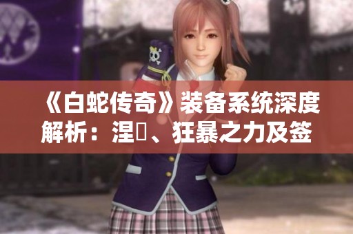 《白蛇傳奇》裝備系統(tǒng)深度解析：涅槃、狂暴之力及簽到獎勵全攻略