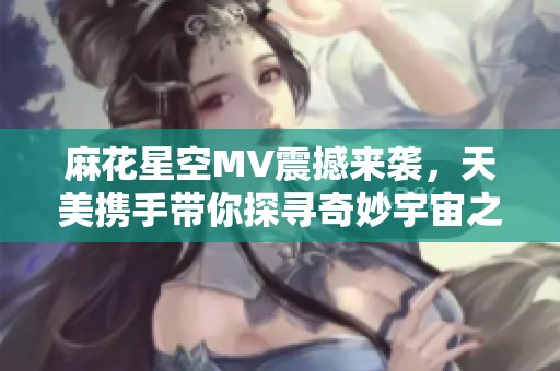 麻花星空MV震撼來襲，天美攜手帶你探尋奇妙宇宙之旅