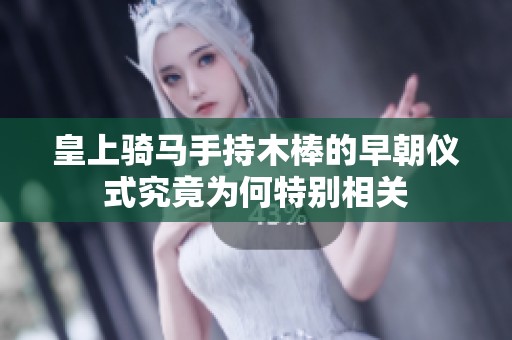 皇上騎馬手持木棒的早朝儀式究竟為何特別相關