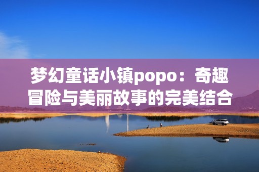 夢幻童話小鎮popo：奇趣冒險與美麗故事的完美結合