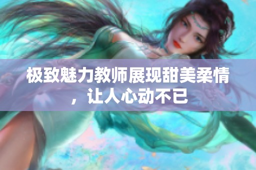 極致魅力教師展現(xiàn)甜美柔情，讓人心動(dòng)不已