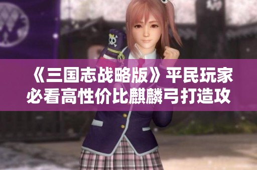 《三國志戰略版》平民玩家必看高性價比麒麟弓打造攻略