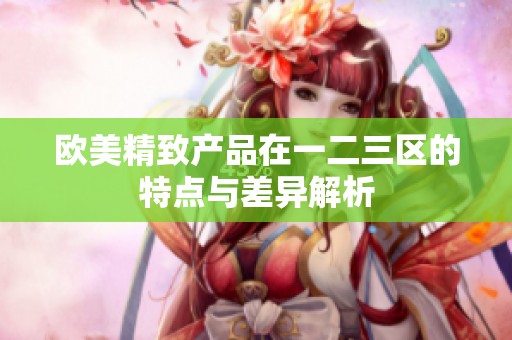 歐美精致產品在一二三區的特點與差異解析