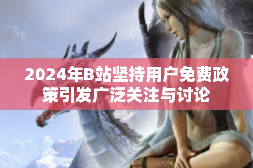2024年B站堅(jiān)持用戶免費(fèi)政策引發(fā)廣泛關(guān)注與討論
