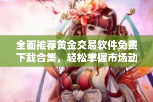 全面推薦黃金交易軟件免費下載合集，輕松掌握市場動態