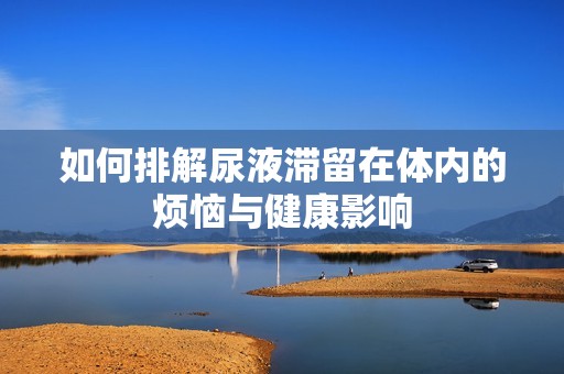 如何排解尿液滯留在體內的煩惱與健康影響