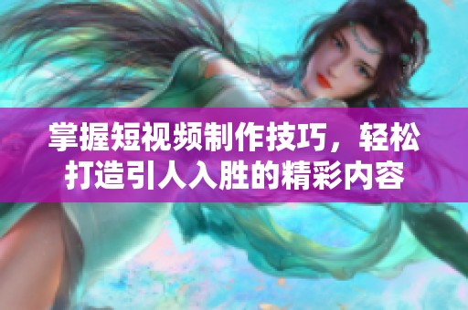 掌握短視頻制作技巧，輕松打造引人入勝的精彩內(nèi)容