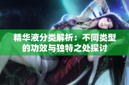 精華液分類解析：不同類型的功效與獨特之處探討