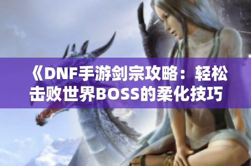 《DNF手游劍宗攻略：輕松擊敗世界BOSS的柔化技巧》