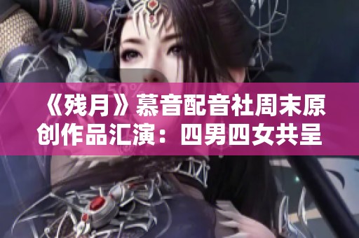 《殘月》慕音配音社周末原創(chuàng)作品匯演：四男四女共呈現(xiàn)魅力音色